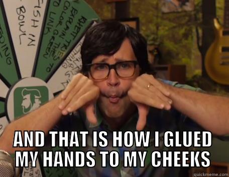  AND THAT IS HOW I GLUED MY HANDS TO MY CHEEKS Misc