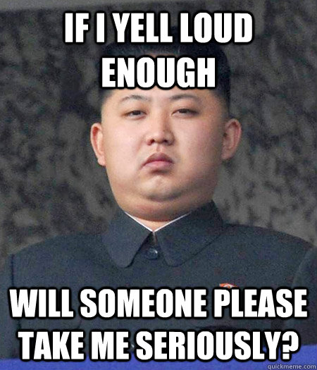 If I yell loud enough Will someone please take me seriously? - If I yell loud enough Will someone please take me seriously?  kimjongun