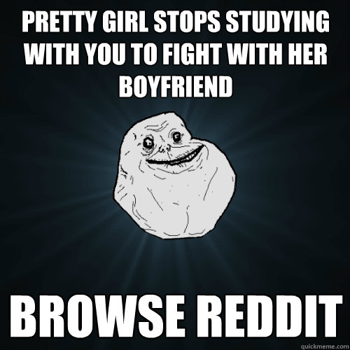 Pretty girl stops studying with you to fight with her boyfriend browse reddit  Forever Alone