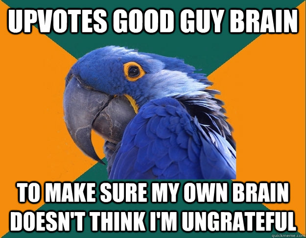 upvotes good guy brain to make sure my own brain doesn't think i'm ungrateful  Paranoid Parrot