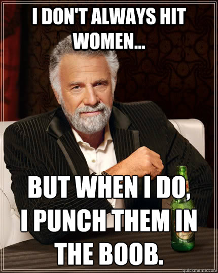 I don't always hit women... but when I do,
I punch them in the Boob.  The Most Interesting Man In The World