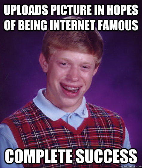 uploads picture in hopes of being internet famous complete success - uploads picture in hopes of being internet famous complete success  Bad Luck Brian