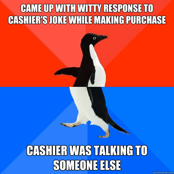 came up with witty response to cashier's joke while making purchase cashier was talking to someone else   Socially Awesome Awkward Penguin