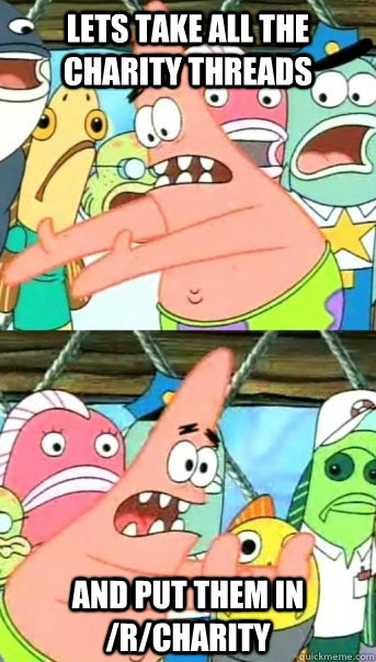 Lets take all the charity threads and put them in /r/charity  Push it somewhere else Patrick
