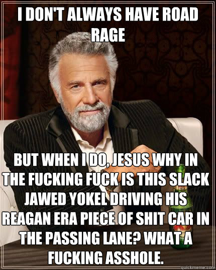 I don't always have road rage but when i do, jesus why in the fucking fuck is this slack jawed yokel driving his reagan era piece of shit car in the passing lane? what a fucking asshole.   Most Interesting Man