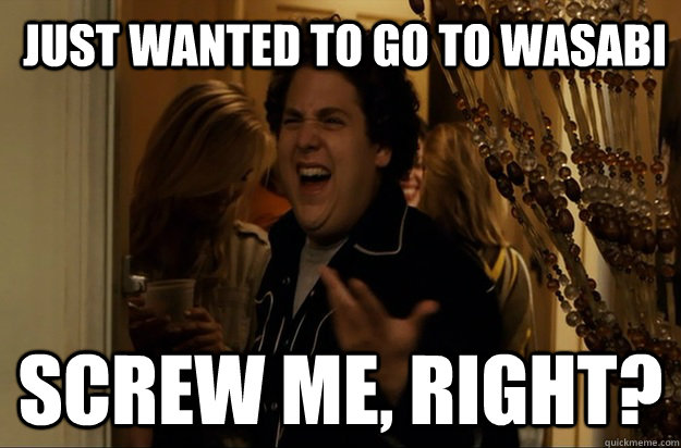 Just wanted to go to Wasabi Screw me, right? - Just wanted to go to Wasabi Screw me, right?  Fuck Me, Right