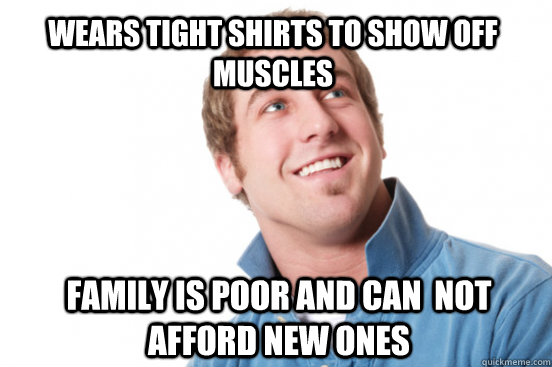 Wears tight shirts to show off muscles family is poor and can  not afford new ones  Misunderstood Douchebag