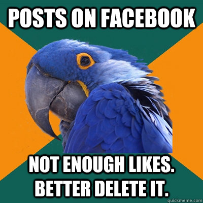 Posts on facebook Not enough likes. Better delete it.   Paranoid Parrot