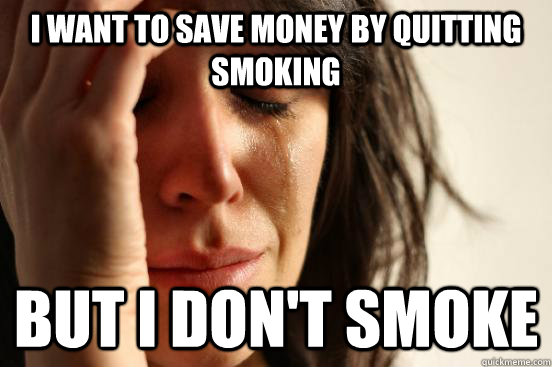 I want to save money by quitting smoking But i don't smoke  First World Problems