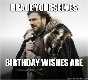 Brace yourselves Birthday wishes are coming.   