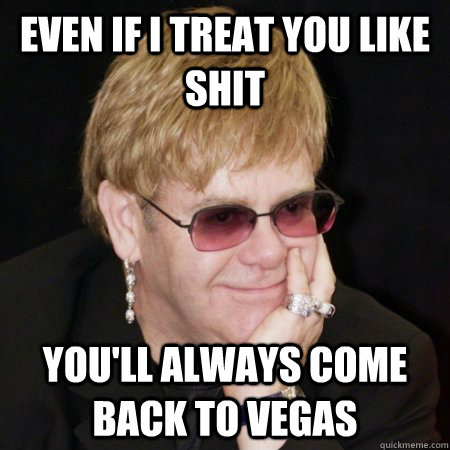 Even if i treat you like shit you'll always come back to vegas - Even if i treat you like shit you'll always come back to vegas  Elton John is Amused