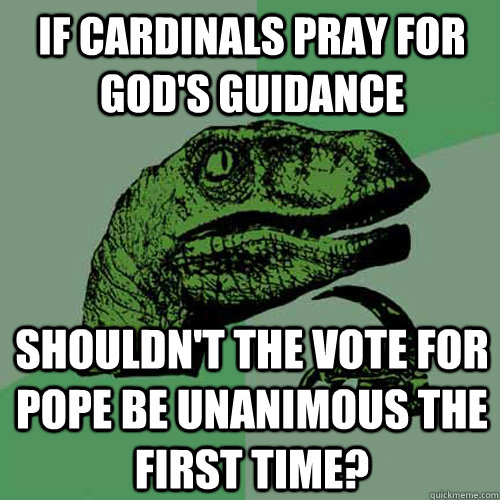 If Cardinals pray for God's guidance shouldn't the vote for Pope be unanimous the first time?  Philosoraptor