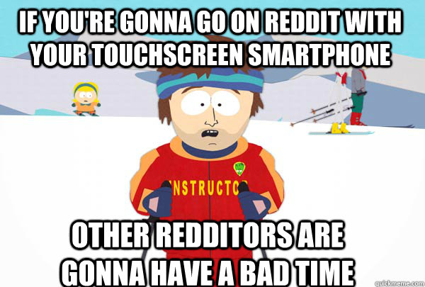 if you're gonna go on reddit with your touchscreen smartphone Other redditors are gonna have a bad time  Super Cool Ski Instructor