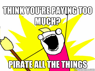 Think you're paying too much? Pirate all the things  All The Things