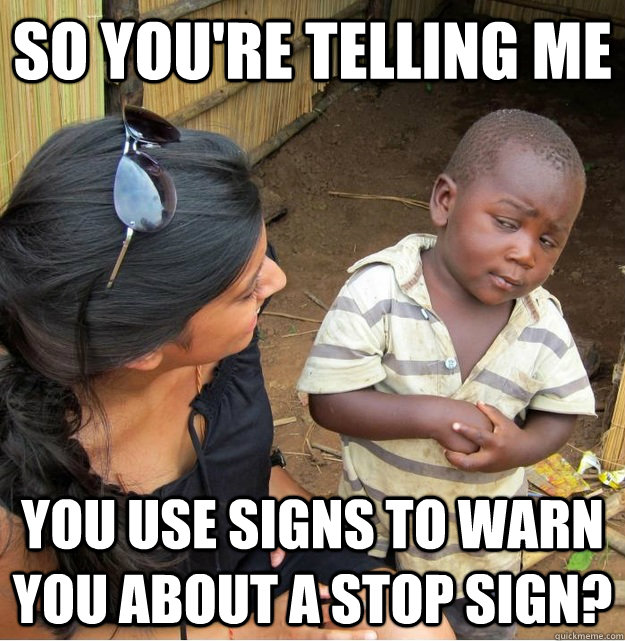 So you're telling me You use signs to warn you about a stop sign?  Skeptical Third World Kid