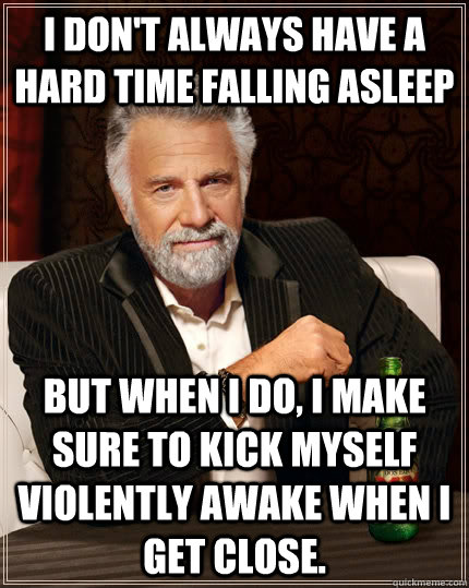 I don't always have a hard time falling asleep but when I do, I make sure to kick myself violently awake when I get close. - I don't always have a hard time falling asleep but when I do, I make sure to kick myself violently awake when I get close.  The Most Interesting Man In The World