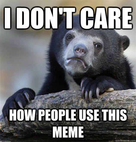 I don't care How people use this meme - I don't care How people use this meme  Confession Bear