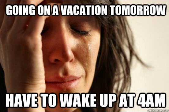 Going on a vacation tomorrow have to wake up at 4am  1st World Problems