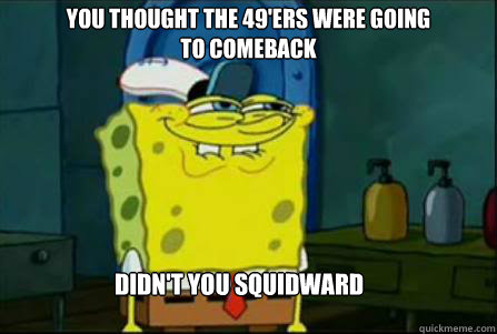 You thought the 49'ers were going to comeback didn't you squidward

  Dirty Spongebob
