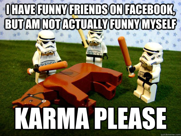 I have funny friends on Facebook, but am not actually funny myself Karma please  Karma Please