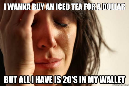 i wanna buy an iced tea for a dollar but all i have is 20's in my wallet - i wanna buy an iced tea for a dollar but all i have is 20's in my wallet  First World Problems