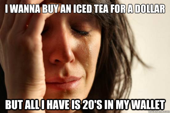 i wanna buy an iced tea for a dollar but all i have is 20's in my wallet  First World Problems