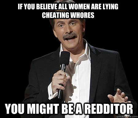 If you believe all women are lying cheating whores you might be a redditor - If you believe all women are lying cheating whores you might be a redditor  Misc