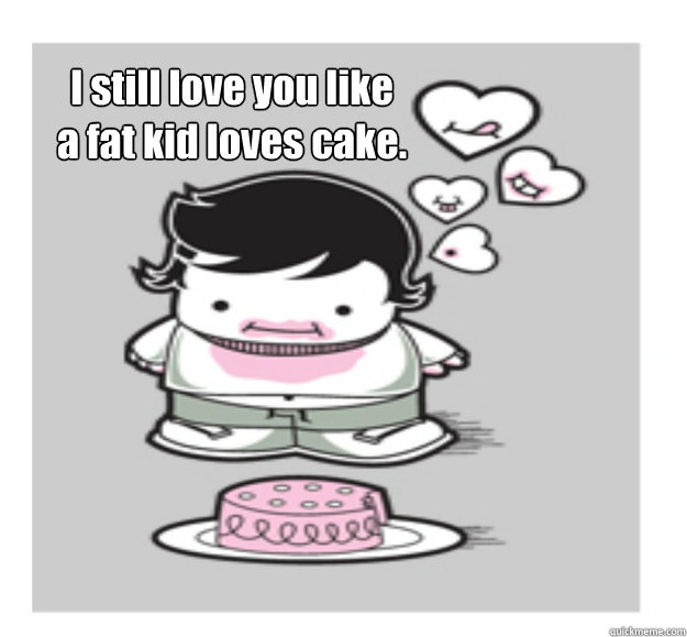 I still love you like
a fat kid loves cake. - I still love you like
a fat kid loves cake.  Like a fat kid loves cake