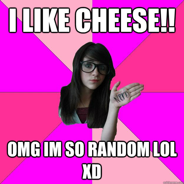 I LIKE CHEESE!! omg im so random lol Xd - I LIKE CHEESE!! omg im so random lol Xd  Idiot Nerd Girl