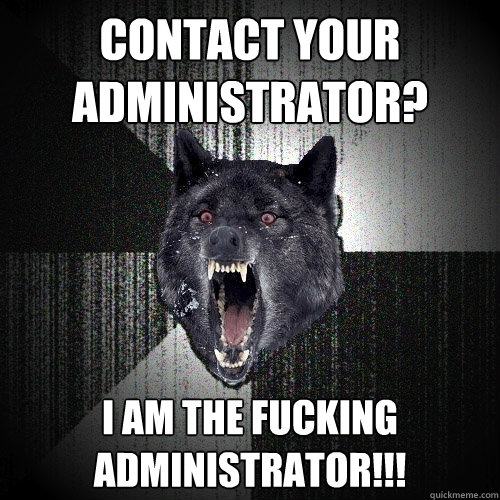 Contact your administrator? I am the fucking administrator!!!  Insanity Wolf