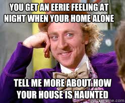 You get an eerie feeling at night when your home alone Tell me more about how your house is haunted  