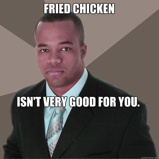 Fried chicken Isn't very good for you.   