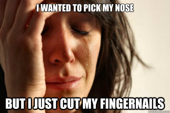 i wanted to pick my nose but i just cut my fingernails  First World Problems