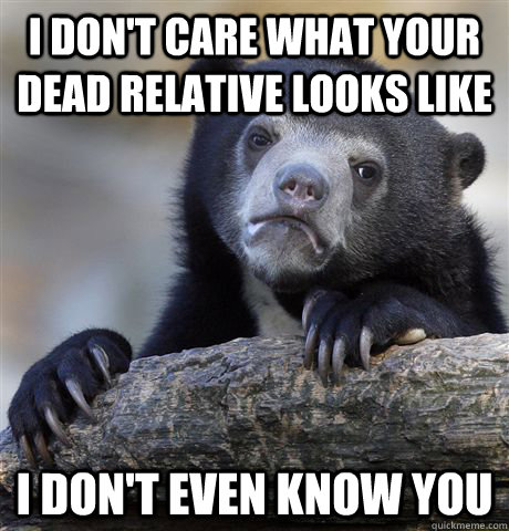 I don't care what your dead relative looks like I don't even know you - I don't care what your dead relative looks like I don't even know you  Confession Bear