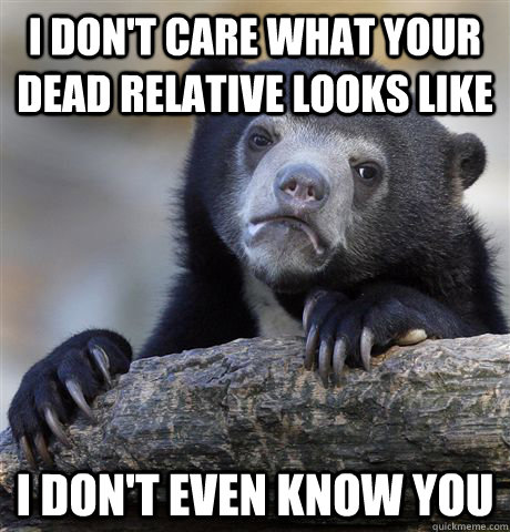 I don't care what your dead relative looks like I don't even know you  Confession Bear