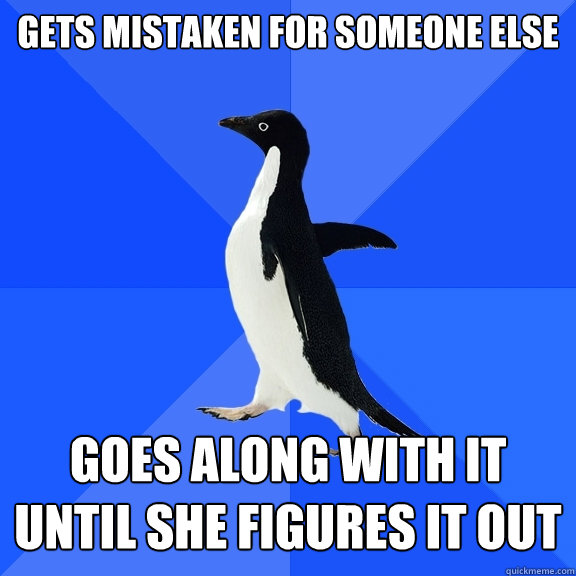Gets mistaken for someone else Goes along with it until she figures it out  Socially Awkward Penguin