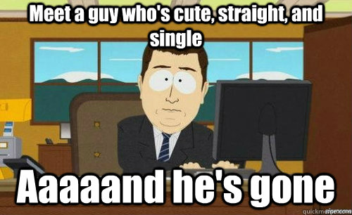 Meet a guy who's cute, straight, and single Aaaaand he's gone  aaaand its gone