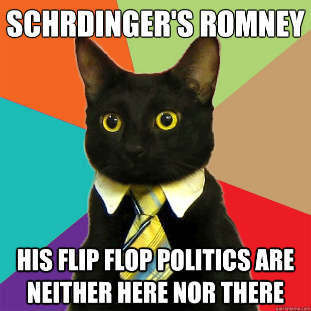 Schrödinger's Romney His flip flop politics are neither here nor there  Business Cat