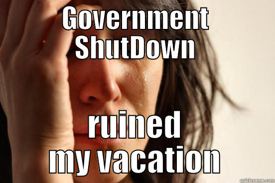 GOVERNMENT SHUTDOWN RUINED MY VACATION First World Problems