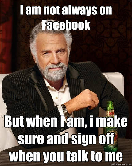 I am not always on Facebook But when I am, i make sure and sign off when you talk to me  The Most Interesting Man In The World