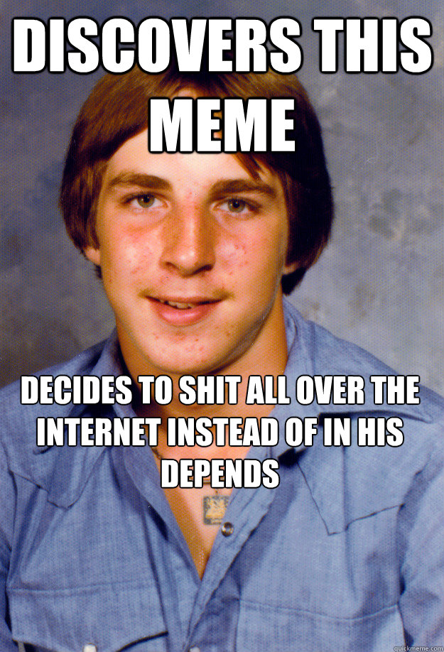 Discovers this meme decides to shit all over the internet instead of in his depends  - Discovers this meme decides to shit all over the internet instead of in his depends   Old Economy Steven