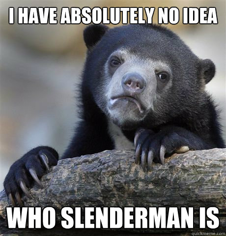 I have absolutely no idea who slenderman is  Confession Bear