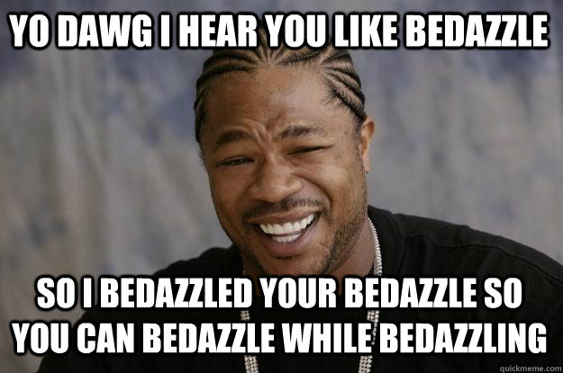 Yo dawg i hear you like bedazzle So i bedazzled your bedazzle so you can bedazzle while bedazzling  Xzibit meme