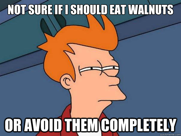 Not sure if I should eat walnuts or avoid them completely  Futurama Fry