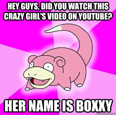 hey guys, did you watch this crazy girl's video on youtube? Her name is Boxxy  Slowpoke