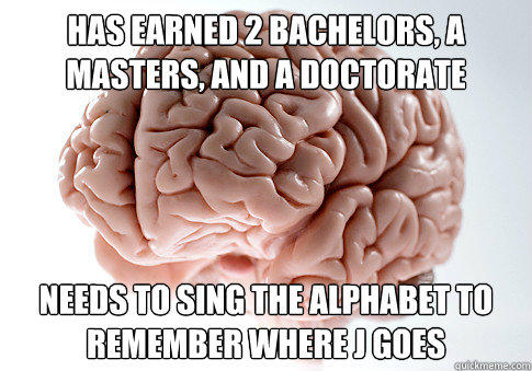 Has earned 2 bachelors, a masters, and a doctorate Needs to sing the alphabet to remember where J goes  Scumbag Brain