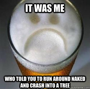 it was me who told you to run around naked and crash into a tree  Confession Beer