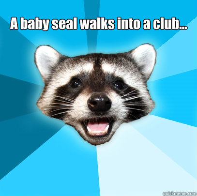 A baby seal walks into a club...  Lame Pun Coon
