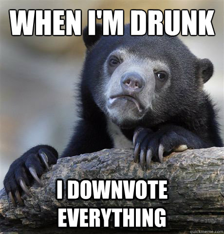 When I'm drunk I downvote everything  Confession Bear