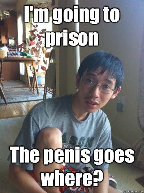 I'm going to prison The penis goes where?  Sexually repressed nerd